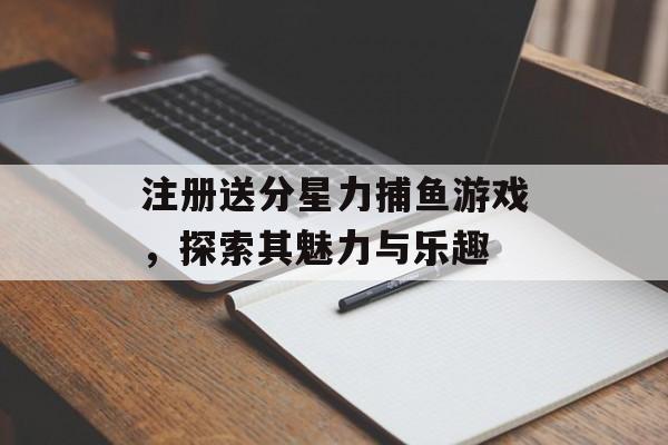 注册送分星力捕鱼游戏，探索其魅力与乐趣