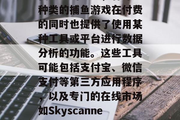 捕鱼游戏用钱的软件——你的收益如何？根据我之前的研究，有许多种类的捕鱼游戏在付费的同时也提供了使用某种工具或平台进行数据分析的功能。这些工具可能包括支付宝、微信支付等第三方应用程序，以及专门的在线市场如Skyscanner等。，钓鱼游戏，盈利方式与数据分析工具分析路径揭秘