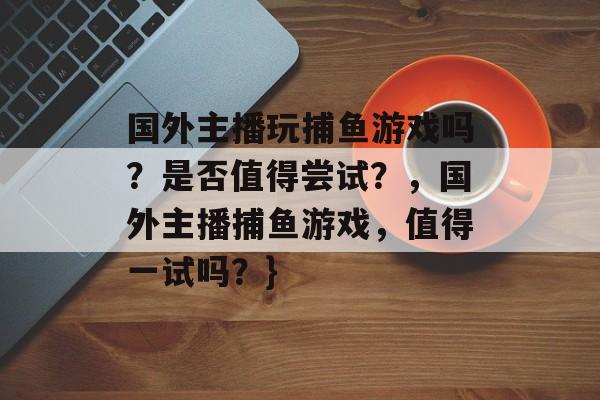 国外主播玩捕鱼游戏吗？是否值得尝试？，国外主播捕鱼游戏，值得一试吗？}