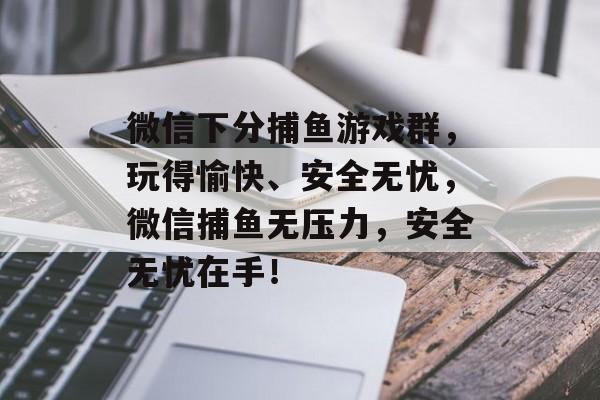 微信下分捕鱼游戏群，玩得愉快、安全无忧，微信捕鱼无压力，安全无忧在手！