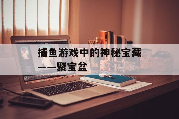 捕鱼游戏中的神秘宝藏——聚宝盆