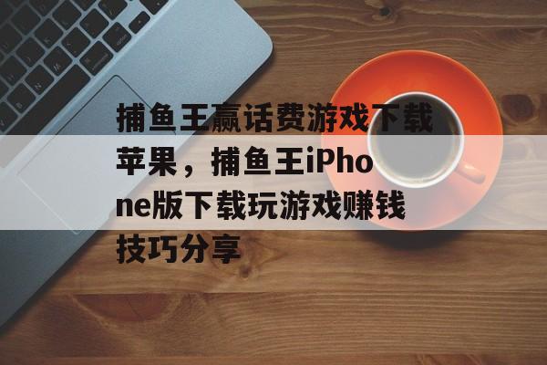 捕鱼王赢话费游戏下载苹果，捕鱼王iPhone版下载玩游戏赚钱技巧分享