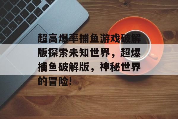 超高爆率捕鱼游戏破解版探索未知世界，超爆捕鱼破解版，神秘世界的冒险!