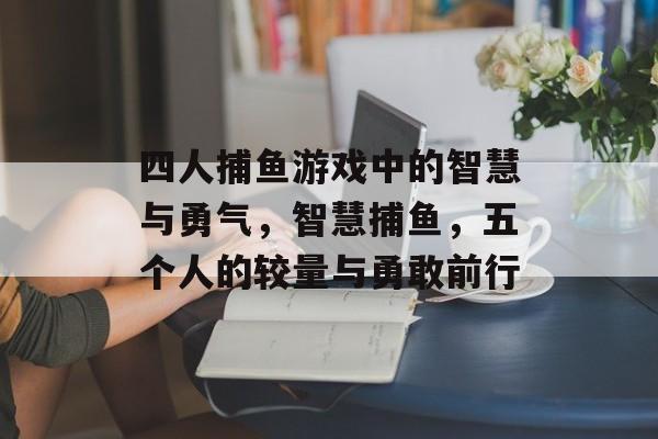 四人捕鱼游戏中的智慧与勇气，智慧捕鱼，五个人的较量与勇敢前行