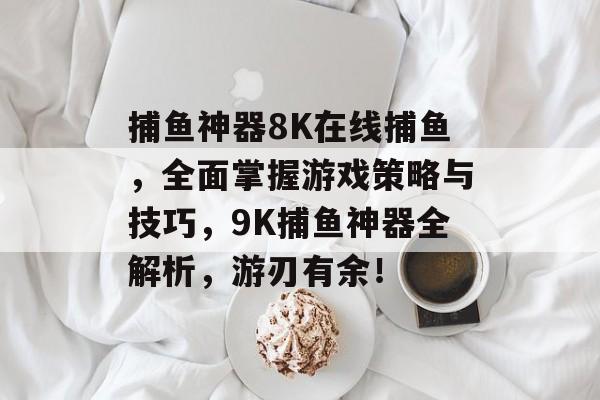 捕鱼神器8K在线捕鱼，全面掌握游戏策略与技巧，9K捕鱼神器全解析，游刃有余！