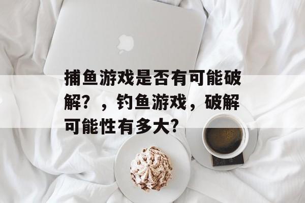 捕鱼游戏是否有可能破解？，钓鱼游戏，破解可能性有多大?