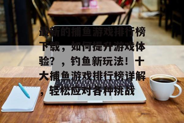 最新的捕鱼游戏排行榜下载，如何提升游戏体验？，钓鱼新玩法！十大捕鱼游戏排行榜详解，轻松应对各种挑战