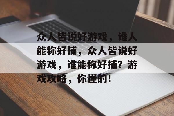 众人皆说好游戏，谁人能称好捕，众人皆说好游戏，谁能称好捕？游戏攻略，你懂的！