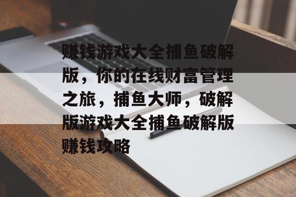 赚钱游戏大全捕鱼破解版，你的在线财富管理之旅，捕鱼大师，破解版游戏大全捕鱼破解版赚钱攻略