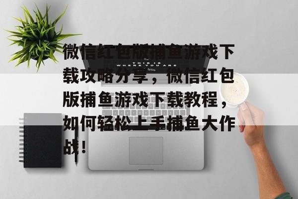 微信红包版捕鱼游戏下载攻略分享，微信红包版捕鱼游戏下载教程，如何轻松上手捕鱼大作战！