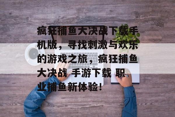 疯狂捕鱼大决战下载手机版，寻找刺激与欢乐的游戏之旅，疯狂捕鱼大决战 手游下载 职业捕鱼新体验！