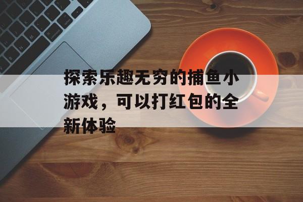 探索乐趣无穷的捕鱼小游戏，可以打红包的全新体验