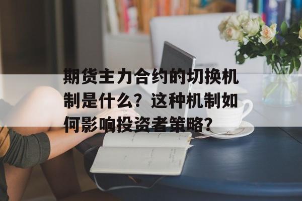 期货主力合约的切换机制是什么？这种机制如何影响投资者策略？