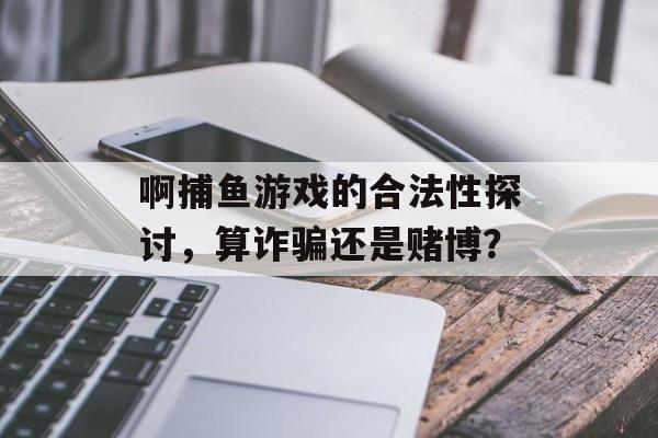 啊捕鱼游戏的合法性探讨，算诈骗还是赌博？