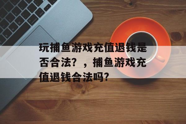 玩捕鱼游戏充值退钱是否合法？，捕鱼游戏充值退钱合法吗?