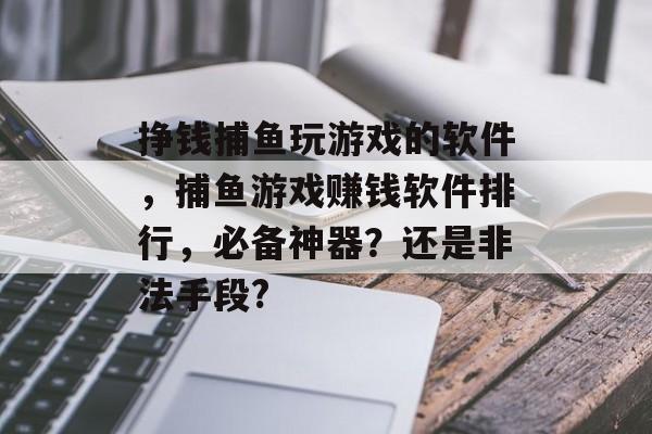 挣钱捕鱼玩游戏的软件，捕鱼游戏赚钱软件排行，必备神器？还是非法手段?