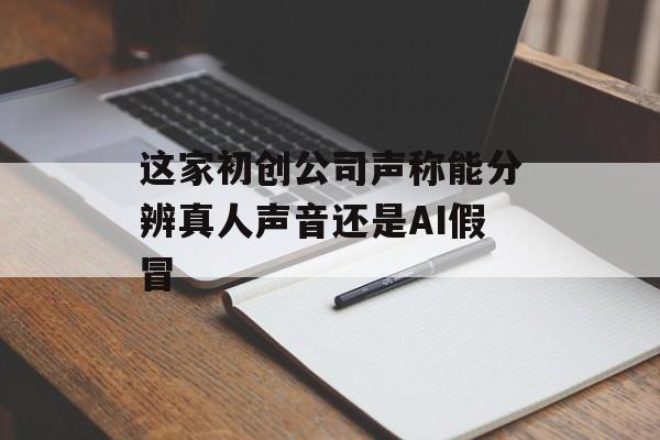 这家初创公司声称能分辨真人声音还是AI假冒