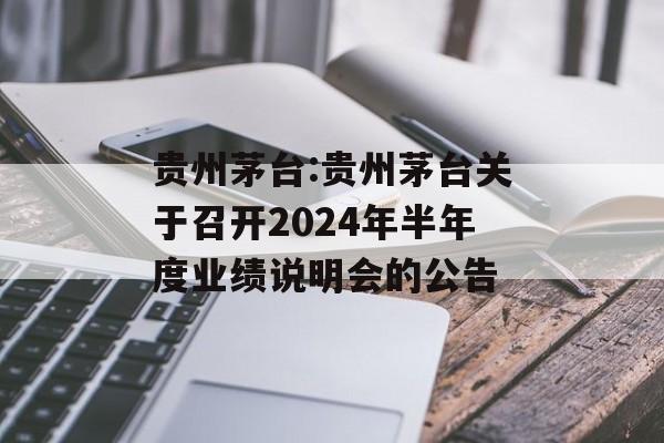 贵州茅台:贵州茅台关于召开2024年半年度业绩说明会的公告