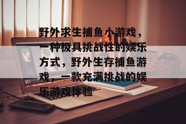 野外求生捕鱼小游戏，一种极具挑战性的娱乐方式，野外生存捕鱼游戏，一款充满挑战的娱乐游戏体验