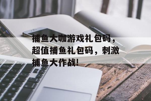 捕鱼大咖游戏礼包码，超值捕鱼礼包码，刺激捕鱼大作战!