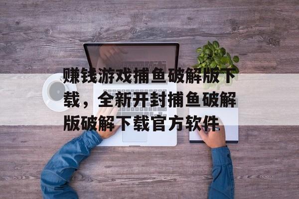 赚钱游戏捕鱼破解版下载，全新开封捕鱼破解版破解下载官方软件