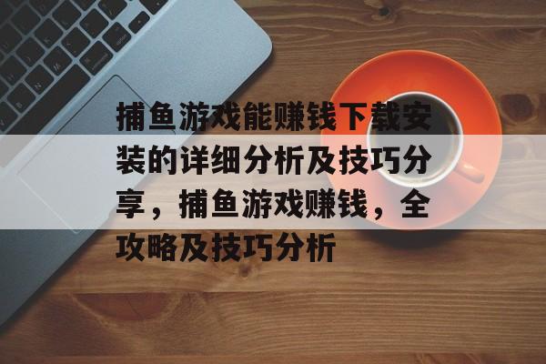 捕鱼游戏能赚钱下载安装的详细分析及技巧分享，捕鱼游戏赚钱，全攻略及技巧分析