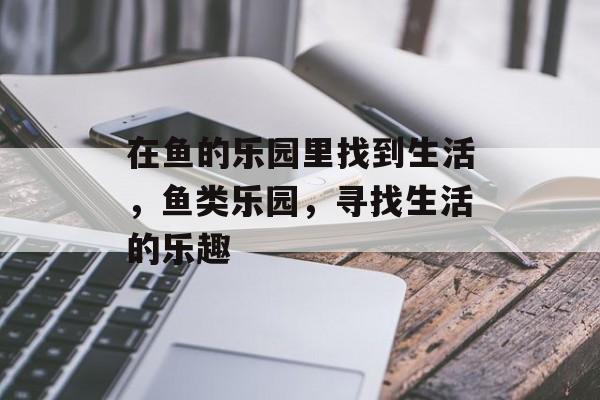 在鱼的乐园里找到生活，鱼类乐园，寻找生活的乐趣