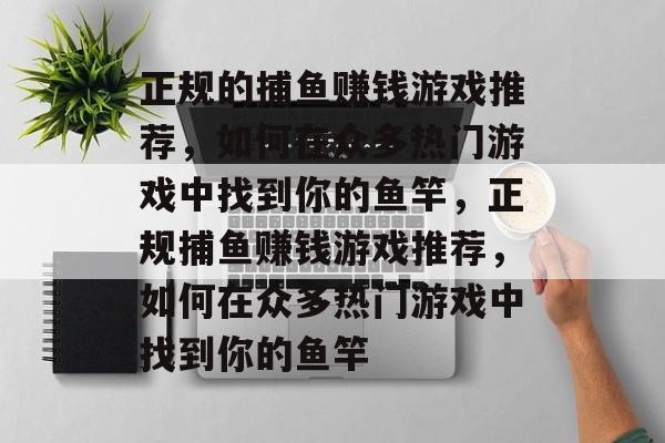 正规的捕鱼赚钱游戏推荐，如何在众多热门游戏中找到你的鱼竿，正规捕鱼赚钱游戏推荐，如何在众多热门游戏中找到你的鱼竿