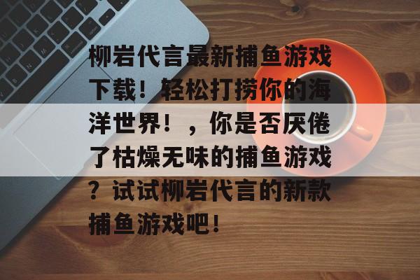 柳岩代言最新捕鱼游戏下载！轻松打捞你的海洋世界！，你是否厌倦了枯燥无味的捕鱼游戏？试试柳岩代言的新款捕鱼游戏吧！