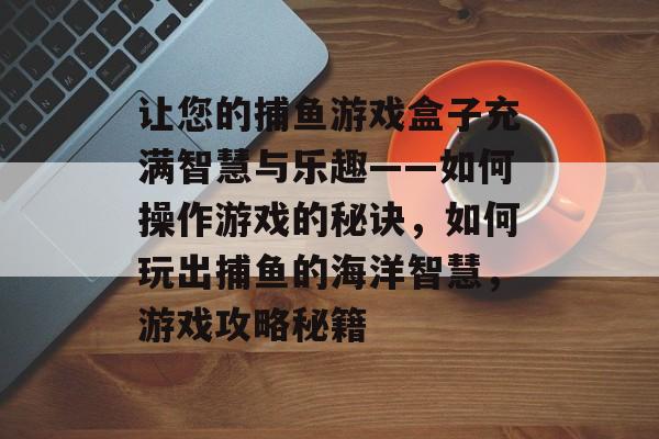 让您的捕鱼游戏盒子充满智慧与乐趣——如何操作游戏的秘诀，如何玩出捕鱼的海洋智慧，游戏攻略秘籍