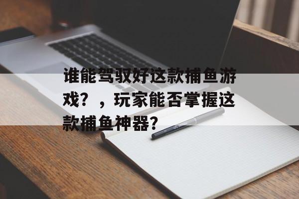 谁能驾驭好这款捕鱼游戏？，玩家能否掌握这款捕鱼神器？