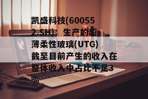 凯盛科技(600552.SH)：生产的超薄柔性玻璃(UTG)截至目前产生的收入在整体收入中占比不足3%