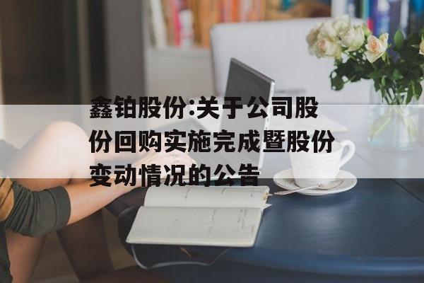 鑫铂股份:关于公司股份回购实施完成暨股份变动情况的公告