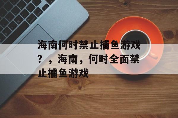 海南何时禁止捕鱼游戏？，海南，何时全面禁止捕鱼游戏