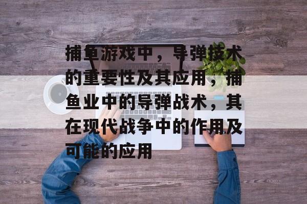 捕鱼游戏中，导弹技术的重要性及其应用，捕鱼业中的导弹战术，其在现代战争中的作用及可能的应用