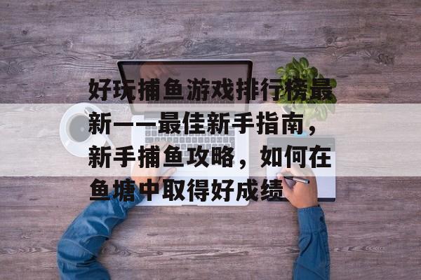 好玩捕鱼游戏排行榜最新——最佳新手指南，新手捕鱼攻略，如何在鱼塘中取得好成绩