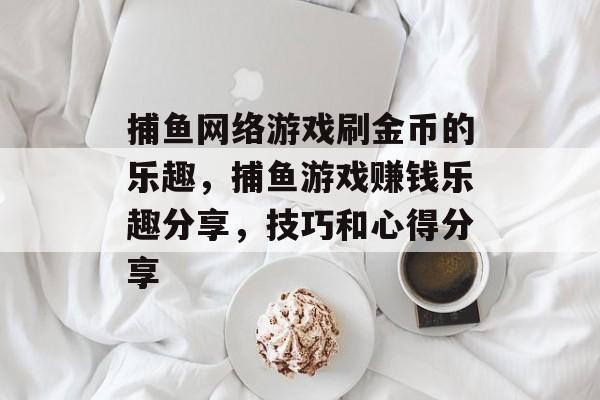 捕鱼网络游戏刷金币的乐趣，捕鱼游戏赚钱乐趣分享，技巧和心得分享