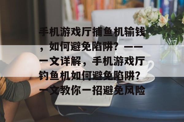 手机游戏厅捕鱼机输钱，如何避免陷阱？——一文详解，手机游戏厅钓鱼机如何避免陷阱？一文教你一招避免风险