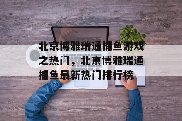 北京博雅瑞通捕鱼游戏之热门，北京博雅瑞通捕鱼最新热门排行榜