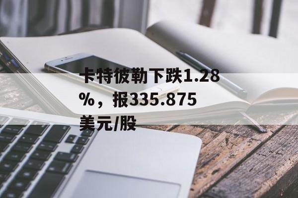 卡特彼勒下跌1.28%，报335.875美元/股