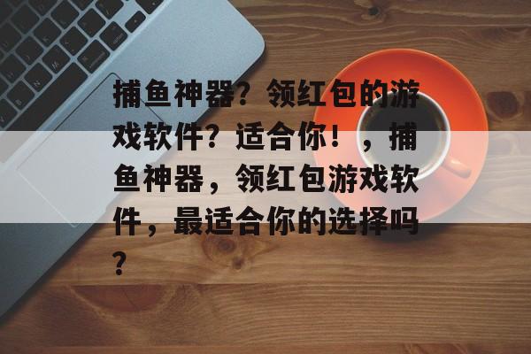 捕鱼神器？领红包的游戏软件？适合你！，捕鱼神器，领红包游戏软件，最适合你的选择吗？