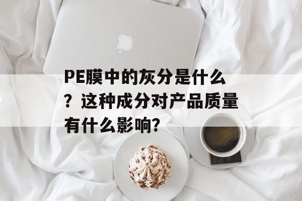 PE膜中的灰分是什么？这种成分对产品质量有什么影响？