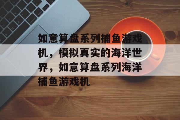 如意算盘系列捕鱼游戏机，模拟真实的海洋世界，如意算盘系列海洋捕鱼游戏机