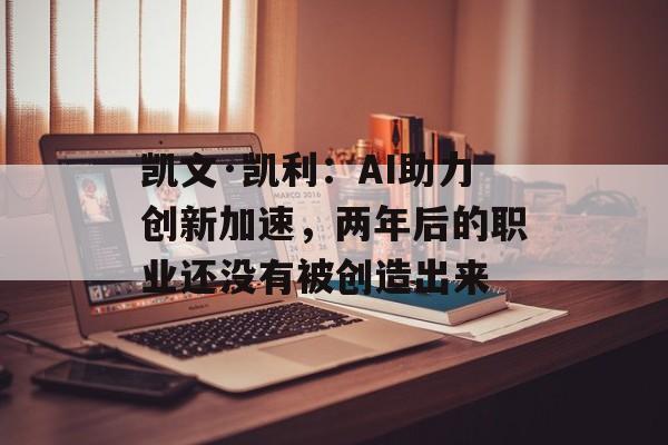 凯文·凯利：AI助力创新加速，两年后的职业还没有被创造出来