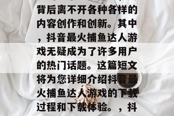 抖音已经成为我们生活中的一个重要部分，其背后离不开各种各样的内容创作和创新。其中，抖音最火捕鱼达人游戏无疑成为了许多用户的热门话题。这篇短文将为您详细介绍抖音最火捕鱼达人游戏的下载过程和下载体验。，抖音捕鱼达人下载及使用指南