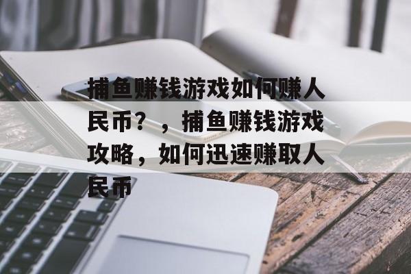 捕鱼赚钱游戏如何赚人民币？，捕鱼赚钱游戏攻略，如何迅速赚取人民币