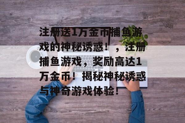 注册送1万金币捕鱼游戏的神秘诱惑！，注册捕鱼游戏，奖励高达1万金币！揭秘神秘诱惑与神奇游戏体验！