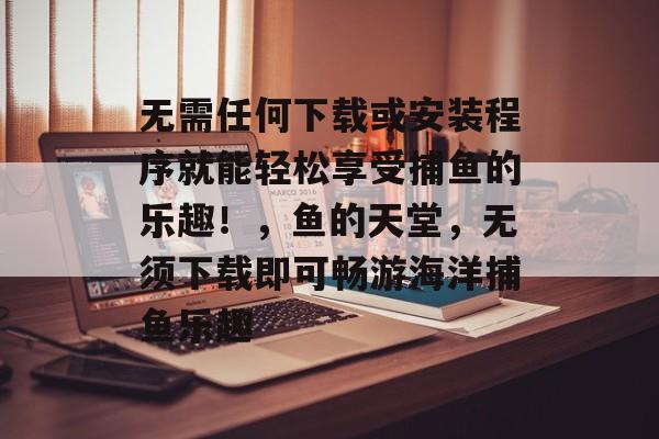 无需任何下载或安装程序就能轻松享受捕鱼的乐趣！，鱼的天堂，无须下载即可畅游海洋捕鱼乐趣