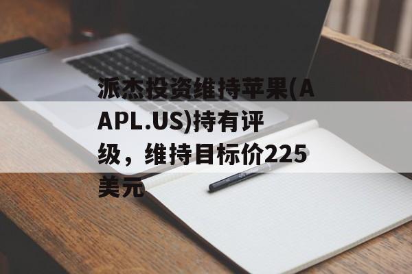 派杰投资维持苹果(AAPL.US)持有评级，维持目标价225美元