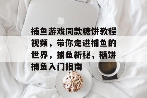 捕鱼游戏同款糖饼教程视频，带你走进捕鱼的世界，捕鱼新秘，糖饼捕鱼入门指南